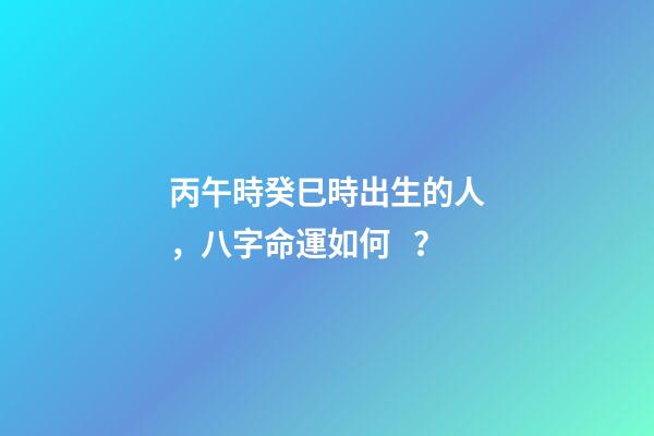 丙午時癸巳時出生的人，八字命運如何？